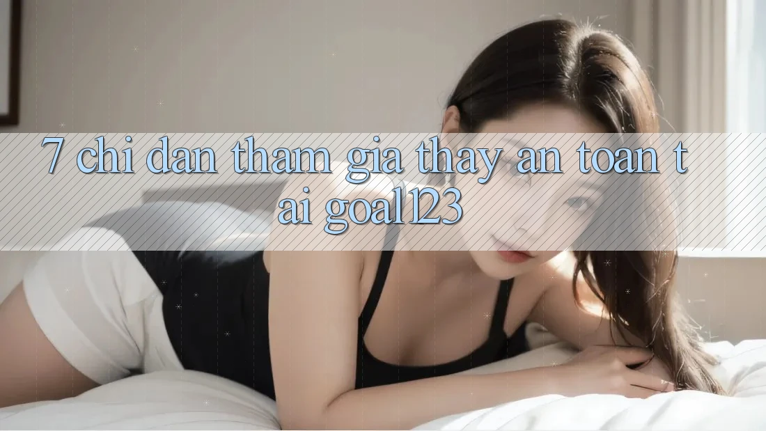 7. Chỉ dẫn tham gia thấy an toàn tại Goal123 7. Chỉ dẫn tham gia thấy an toàn tại Goal123