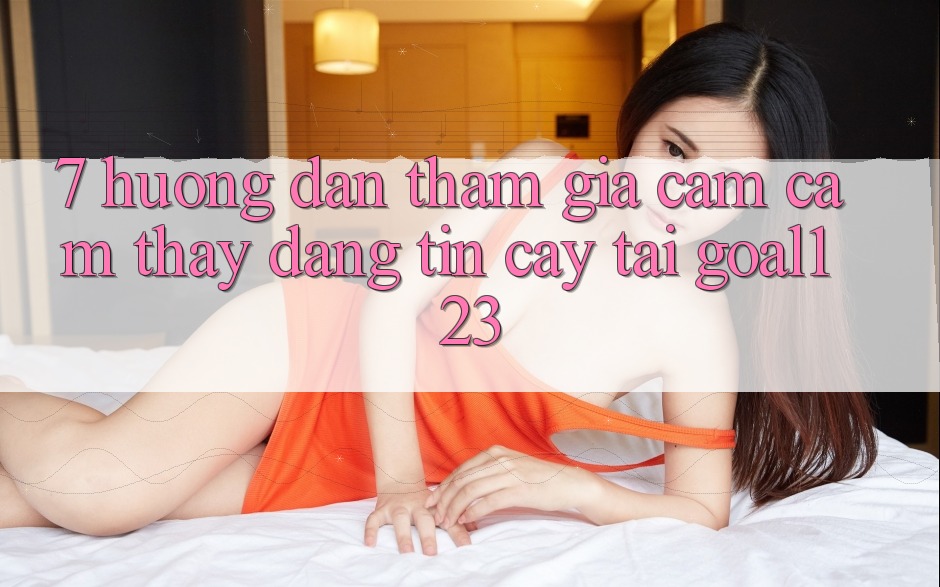7. Hướng dẫn tham gia cảm cảm thấy đáng tin cậy tại Goal123 7. Hướng dẫn tham gia cảm cảm thấy đáng tin cậy tại Goal123
