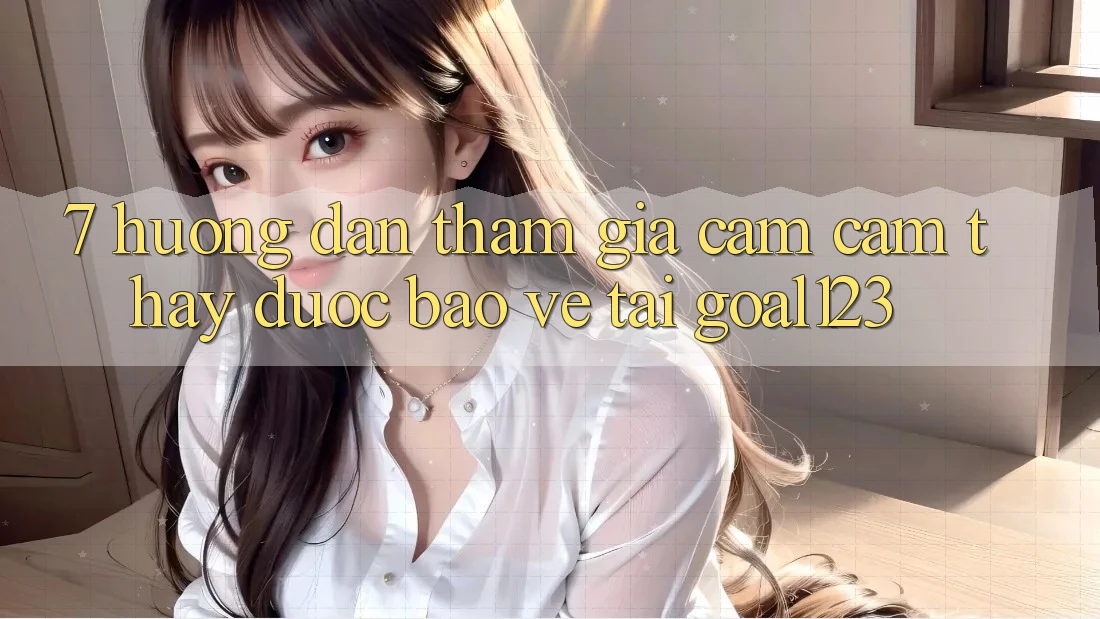 7. Hướng dẫn tham gia cảm cảm thấy được bảo vệ tại Goal123