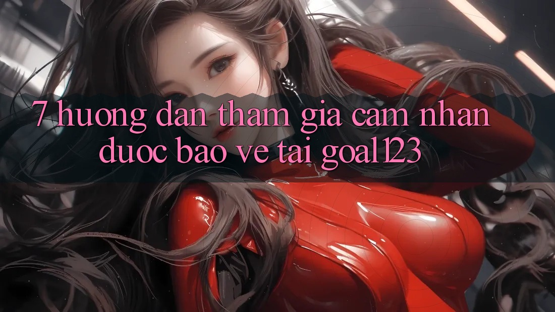 7. Hướng dẫn tham gia cảm nhận được bảo vệ tại Goal123 7. Hướng dẫn tham gia cảm nhận được bảo vệ tại Goal123