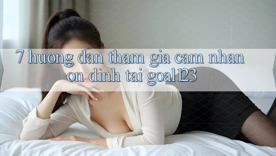 7. Hướng dẫn tham gia cảm nhận ổn định tại Goal123 7. Hướng dẫn tham gia cảm nhận ổn định tại Goal123