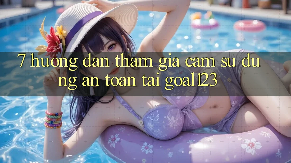 7. Hướng dẫn tham gia cảm sử dụng an toàn tại Goal123 7. Hướng dẫn tham gia cảm sử dụng an toàn tại Goal123