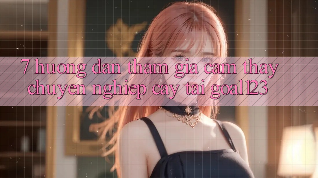 7. Hướng dẫn tham gia cảm thấy chuyên nghiệp cậy tại Goal123
