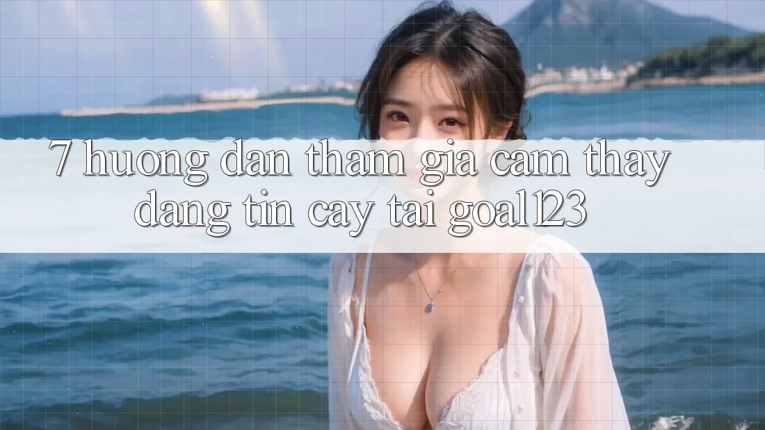 7. Hướng dẫn tham gia cảm thấy đáng tin cậy tại Goal123 7. Hướng dẫn tham gia cảm thấy đáng tin cậy tại Goal123