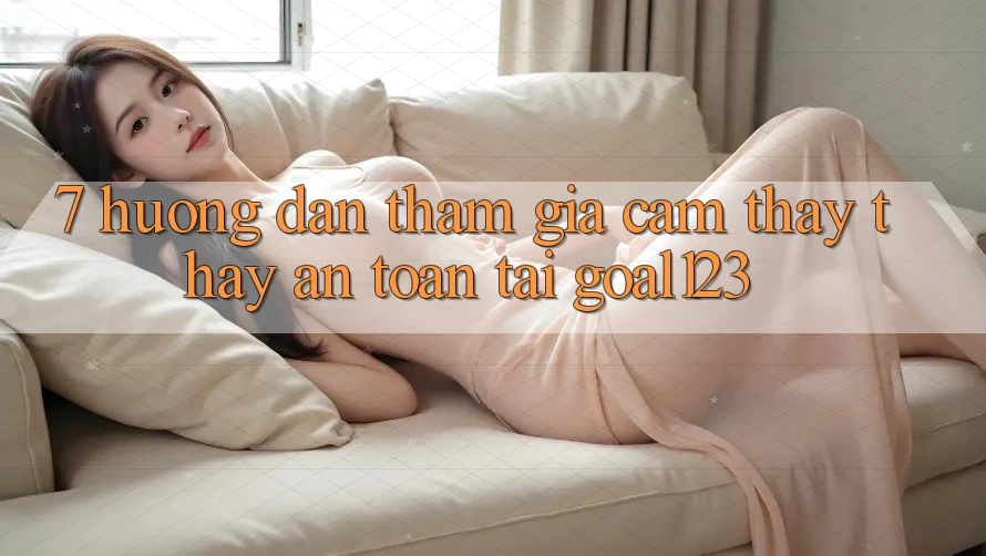 7. Hướng dẫn tham gia cảm thấy thấy an toàn tại Goal123