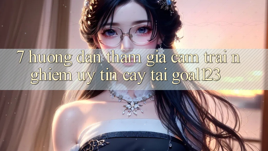 7. Hướng dẫn tham gia cảm trải nghiệm uy tín cậy tại Goal123
