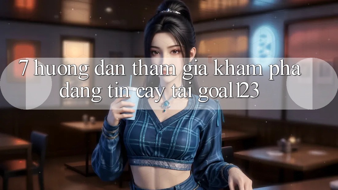 7. Hướng dẫn tham gia khám phá đáng tin cậy tại Goal123