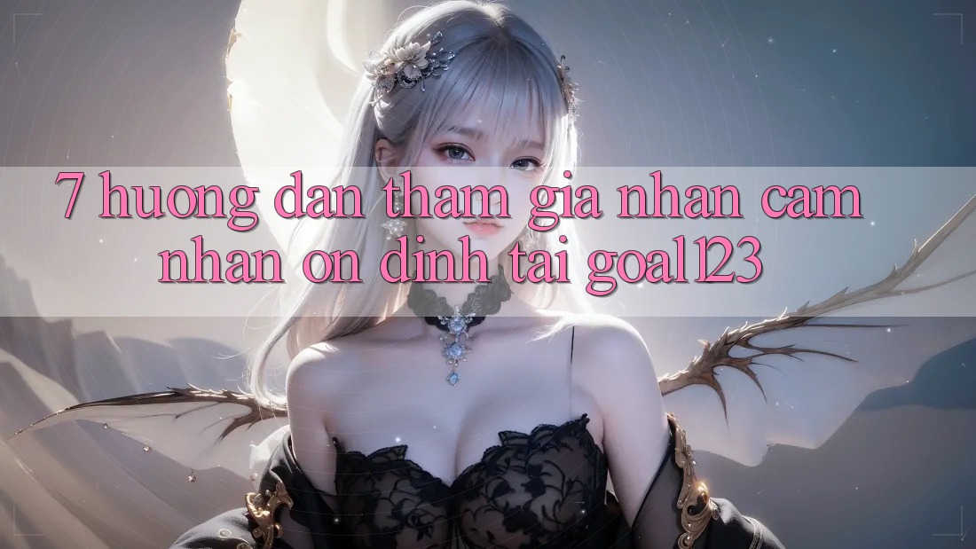 7. Hướng dẫn tham gia nhận cảm nhận ổn định tại Goal123 7. Hướng dẫn tham gia nhận cảm nhận ổn định tại Goal123