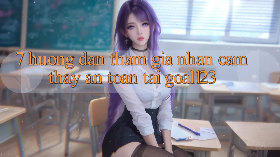 7. Hướng dẫn tham gia nhận cảm thấy an toàn tại Goal123 7. Hướng dẫn tham gia nhận cảm thấy an toàn tại Goal123