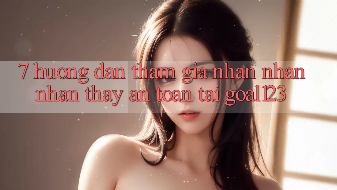 7. Hướng dẫn tham gia nhận nhận nhận thấy an toàn tại Goal123