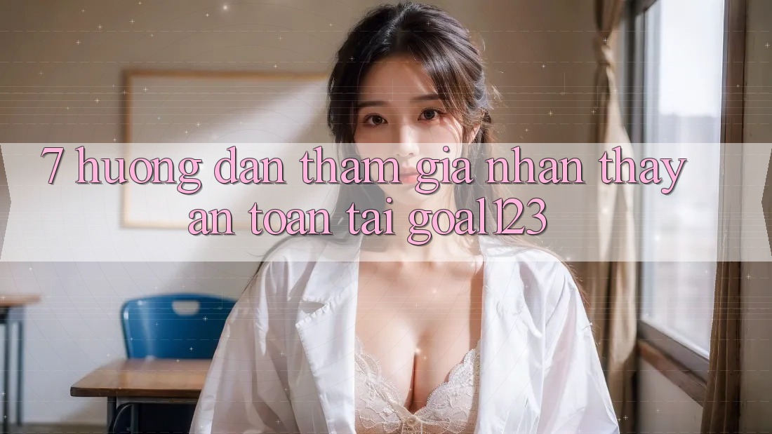 7. Hướng dẫn tham gia nhận thấy an toàn tại Goal123