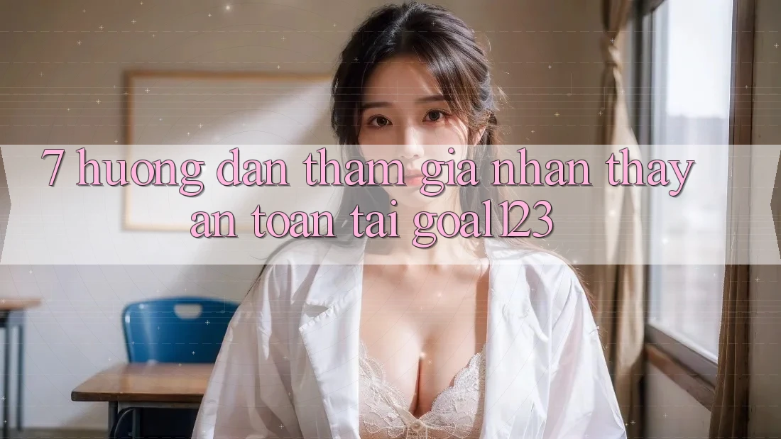 7. Hướng dẫn tham gia nhận thấy an toàn tại Goal123 7. Hướng dẫn tham gia nhận thấy an toàn tại Goal123