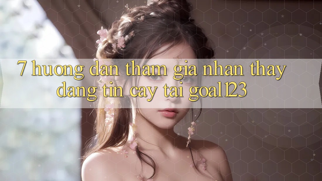 7. Hướng dẫn tham gia nhận thấy đáng tin cậy tại Goal123