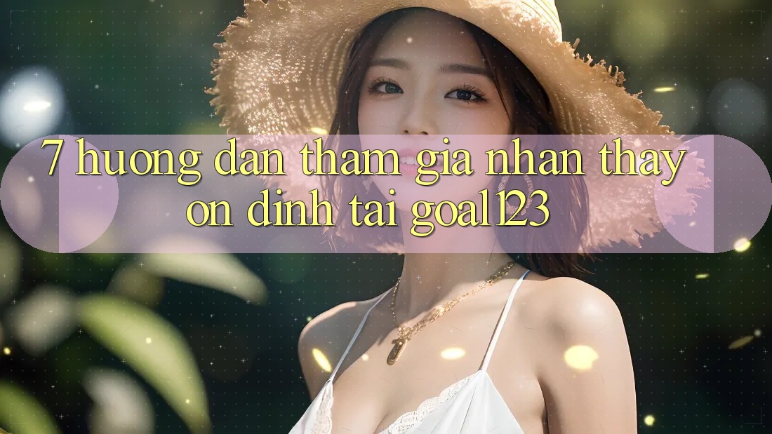 7. Hướng dẫn tham gia nhận thấy ổn định tại Goal123 7. Hướng dẫn tham gia nhận thấy ổn định tại Goal123