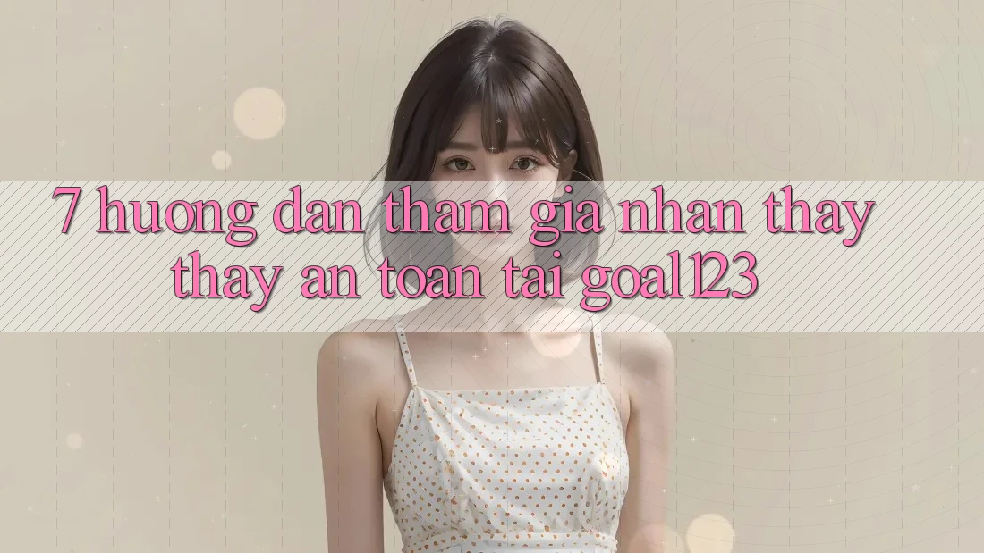 7. Hướng dẫn tham gia nhận thấy thấy an toàn tại Goal123 7. Hướng dẫn tham gia nhận thấy thấy an toàn tại Goal123