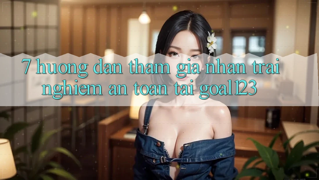 7. Hướng dẫn tham gia nhận trải nghiệm an toàn tại Goal123 7. Hướng dẫn tham gia nhận trải nghiệm an toàn tại Goal123