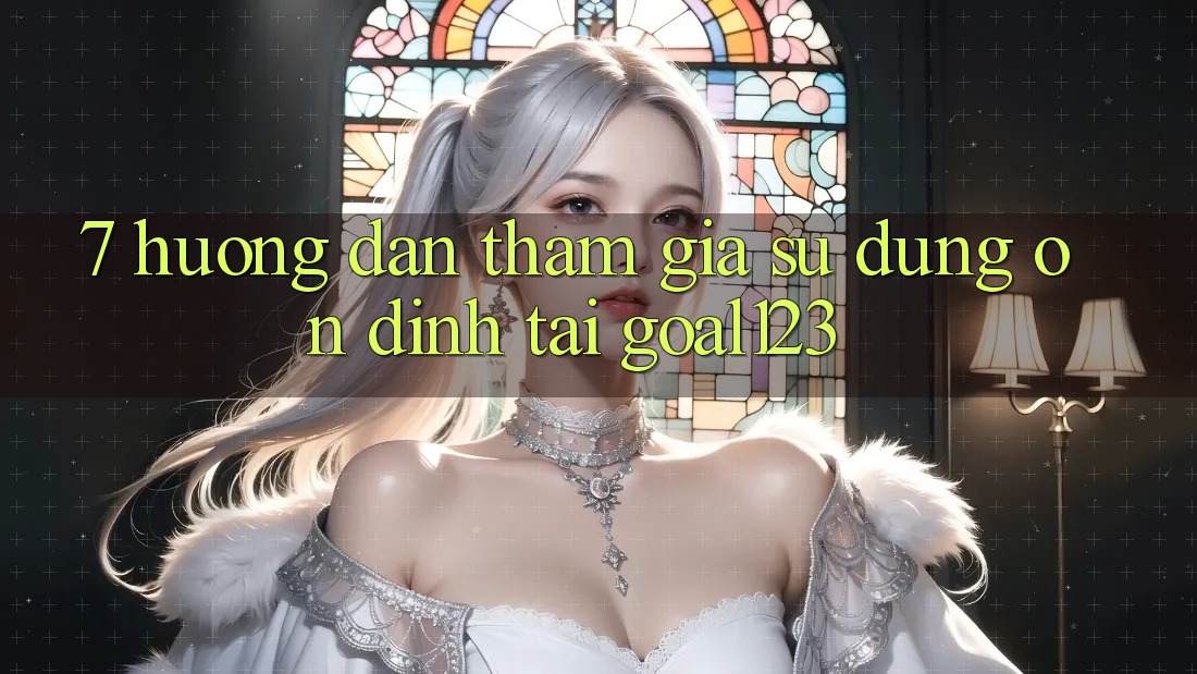 7. Hướng dẫn tham gia sử dụng ổn định tại Goal123 7. Hướng dẫn tham gia sử dụng ổn định tại Goal123