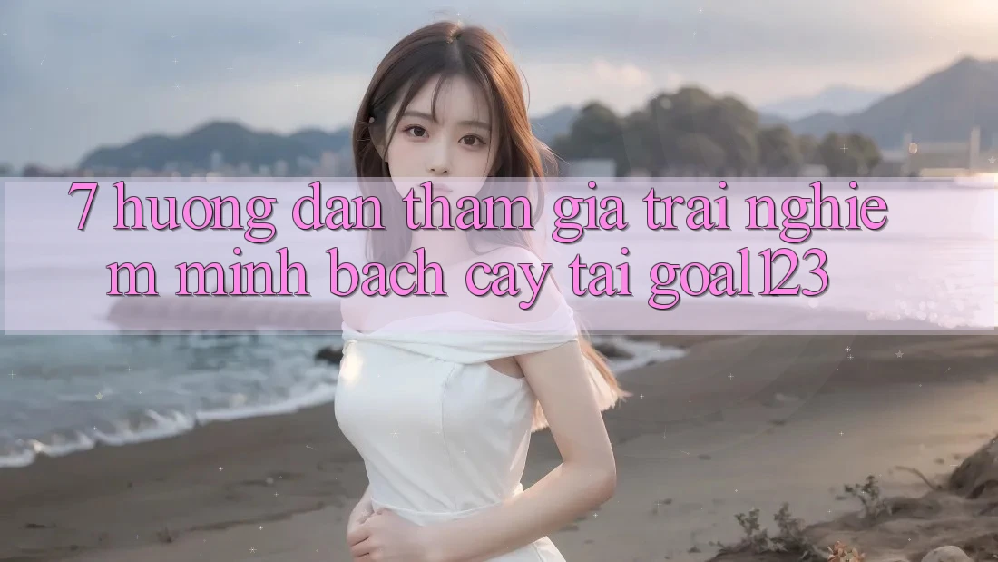 7. Hướng dẫn tham gia trải nghiệm minh bạch cậy tại Goal123 7. Hướng dẫn tham gia trải nghiệm minh bạch cậy tại Goal123