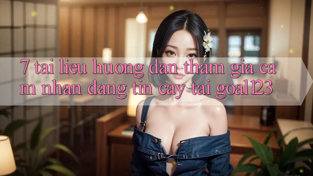 7. Tài liệu hướng dẫn tham gia cảm nhận đáng tin cậy tại Goal123 7. Tài liệu hướng dẫn tham gia cảm nhận đáng tin cậy tại Goal123