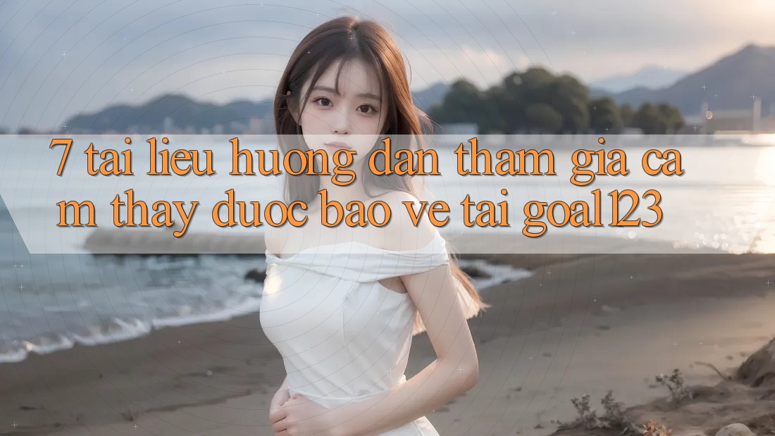 7. Tài liệu hướng dẫn tham gia cảm thấy được bảo vệ tại Goal123