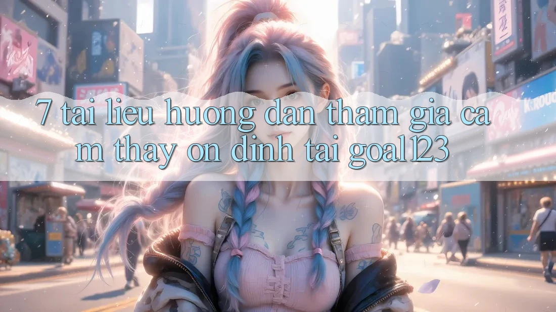 7. Tài liệu hướng dẫn tham gia cảm thấy ổn định tại Goal123 7. Tài liệu hướng dẫn tham gia cảm thấy ổn định tại Goal123
