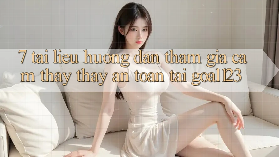 7. Tài liệu hướng dẫn tham gia cảm thấy thấy an toàn tại Goal123 7. Tài liệu hướng dẫn tham gia cảm thấy thấy an toàn tại Goal123