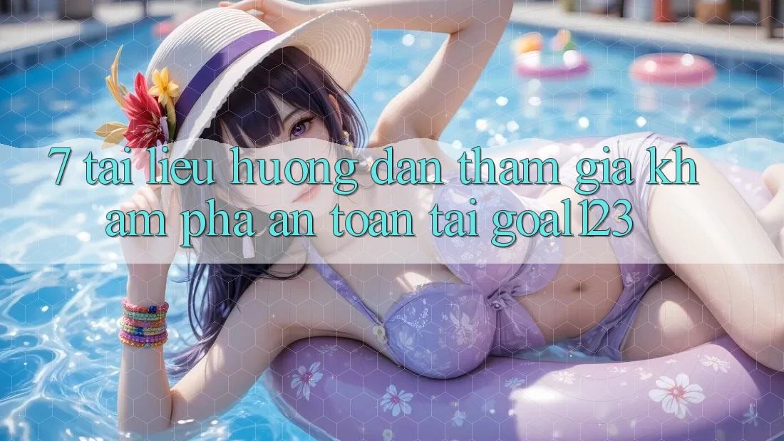 7. Tài liệu hướng dẫn tham gia khám phá an toàn tại Goal123 7. Tài liệu hướng dẫn tham gia khám phá an toàn tại Goal123