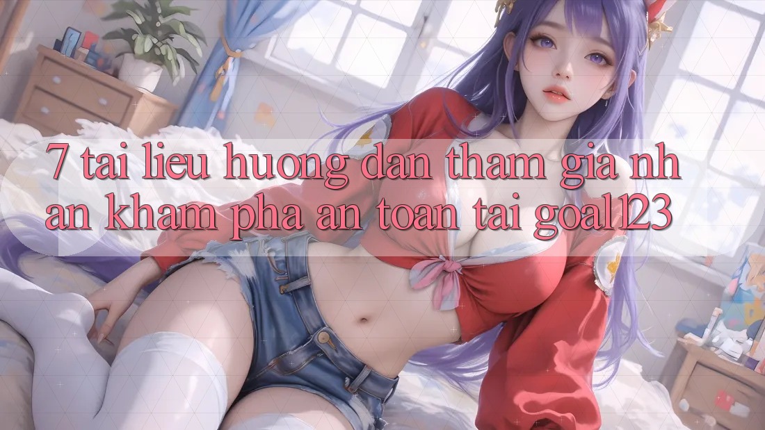 7. Tài liệu hướng dẫn tham gia nhận khám phá an toàn tại Goal123