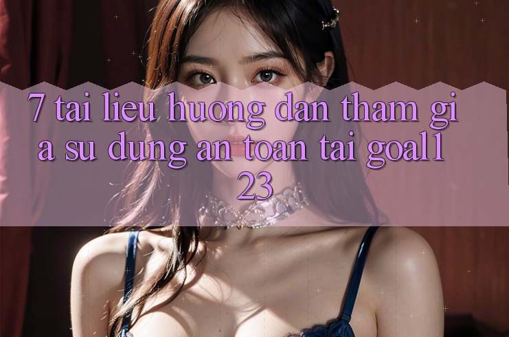 7. Tài liệu hướng dẫn tham gia sử dụng an toàn tại Goal123 7. Tài liệu hướng dẫn tham gia sử dụng an toàn tại Goal123