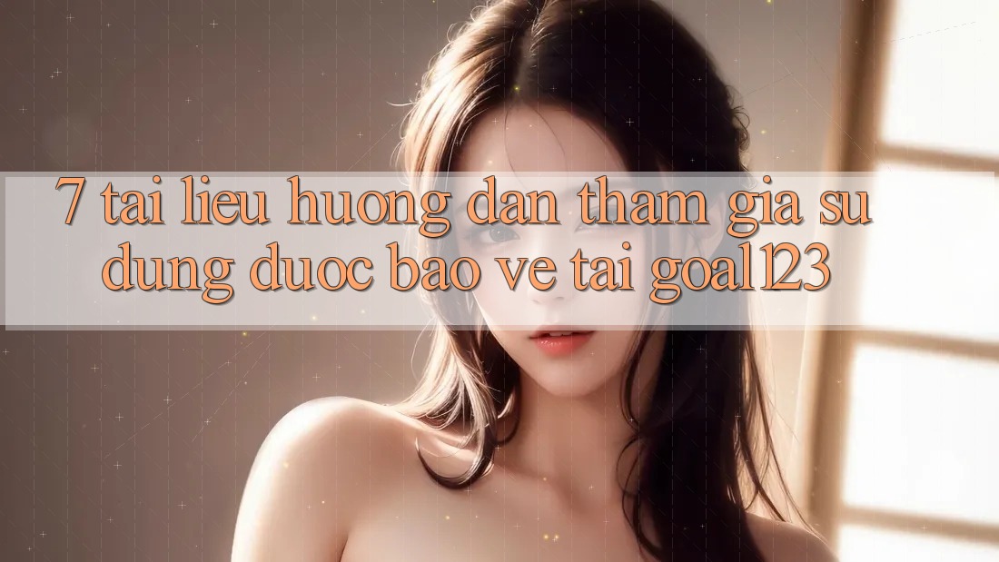 7. Tài liệu hướng dẫn tham gia sử dụng được bảo vệ tại Goal123