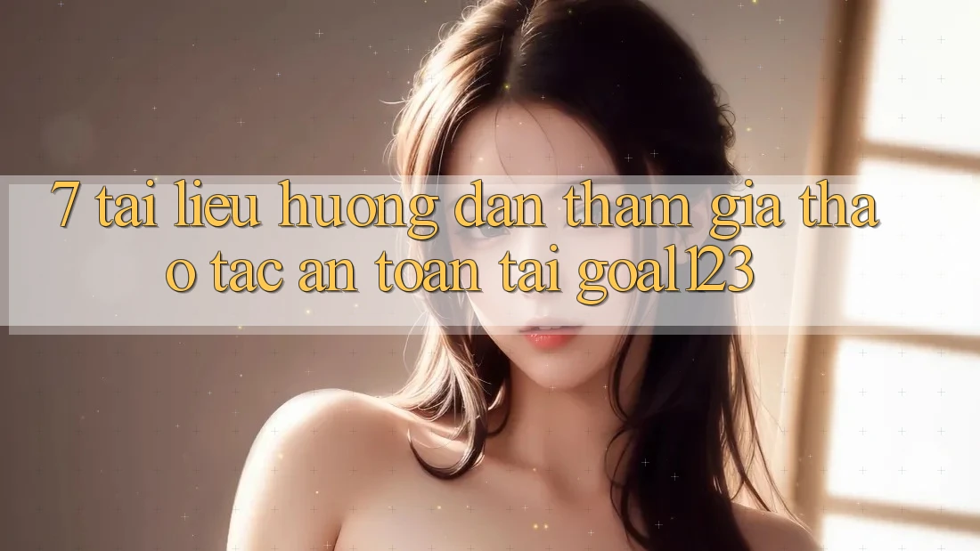 7. Tài liệu hướng dẫn tham gia thao tác an toàn tại Goal123 7. Tài liệu hướng dẫn tham gia thao tác an toàn tại Goal123