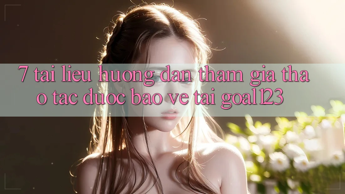 7. Tài liệu hướng dẫn tham gia thao tác được bảo vệ tại Goal123