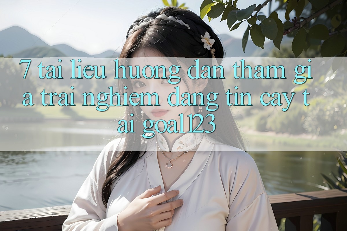 7. Tài liệu hướng dẫn tham gia trải nghiệm đáng tin cậy tại Goal123