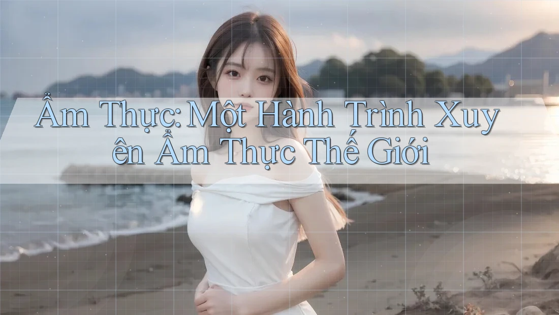Ẩm Thực: Một Hành Trình Xuyên Ẩm Thực Thế Giới Ẩm Thực: Một Hành Trình Xuyên Ẩm Thực Thế Giới