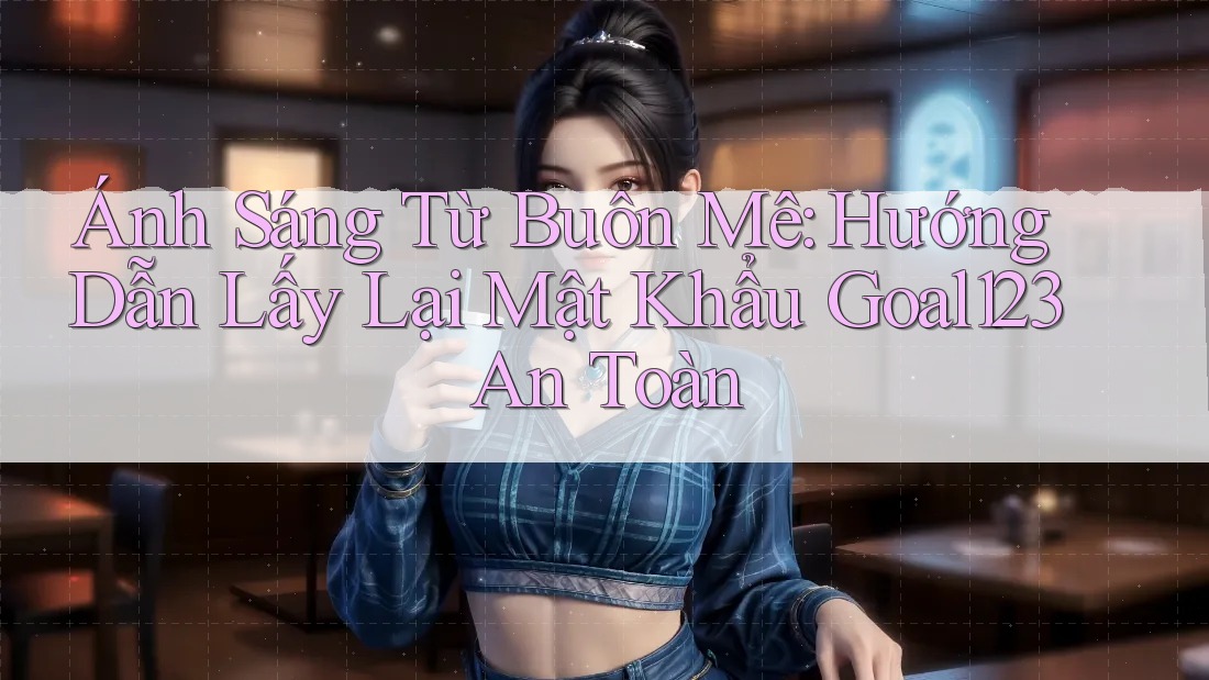 Ánh Sáng Từ Buôn Mê: Hướng Dẫn Lấy Lại Mật Khẩu Goal123 An Toàn