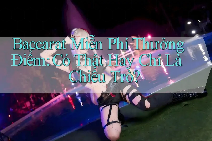 Baccarat Miễn Phí Thưởng Điểm: Có Thật Hay Chỉ Là Chiêu Trò?