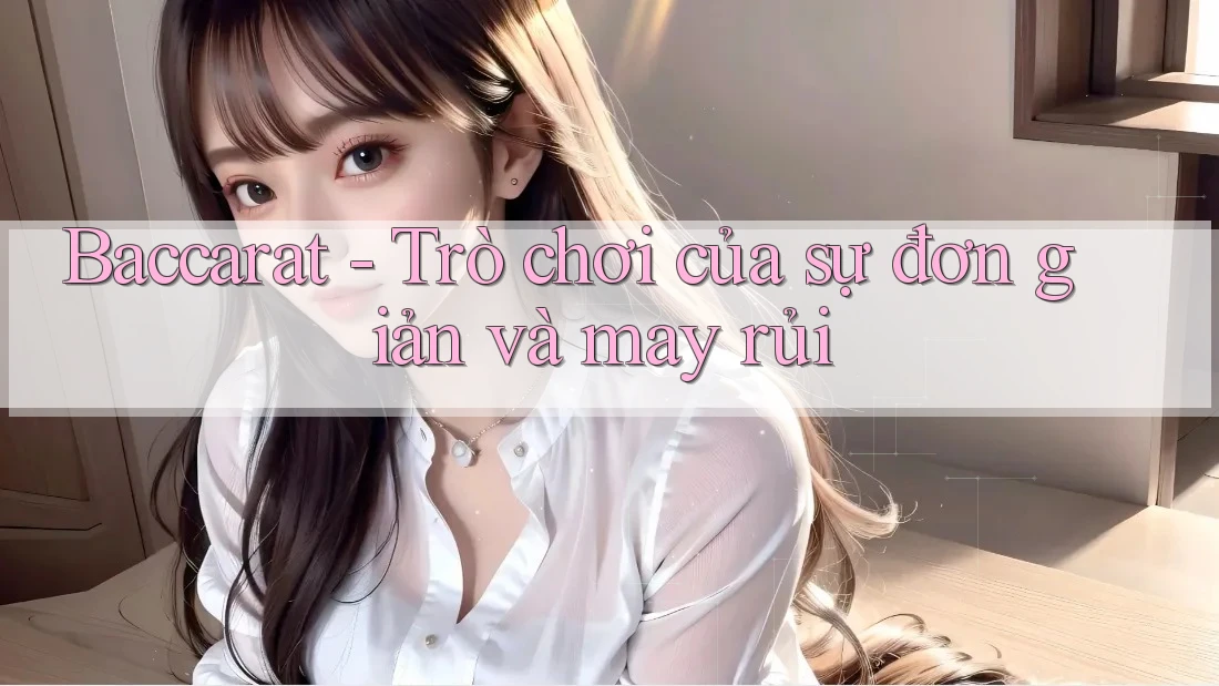 Baccarat - Trò Chơi Của Sự Đơn Giản Và May Rủi Baccarat - Trò Chơi Của Sự Đơn Giản Và May Rủi