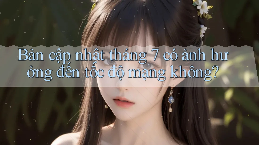 Bản cập nhật tháng 7 có ảnh hưởng đến tốc độ mạng không?