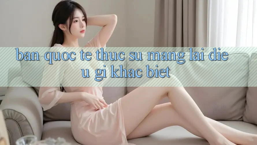 “Bản Quốc Tế” Thực Sự Mang Lại Điều Gì Khác Biệt?