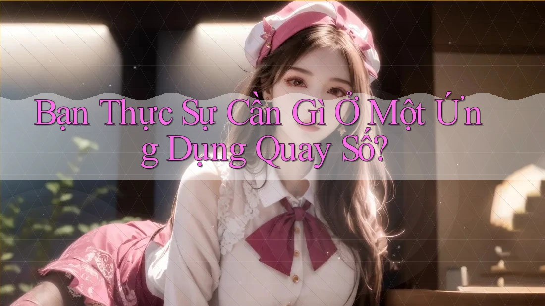 Bạn Thực Sự Cần Gì Ở Một Ứng Dụng Quay Số? Bạn Thực Sự Cần Gì Ở Một Ứng Dụng Quay Số?