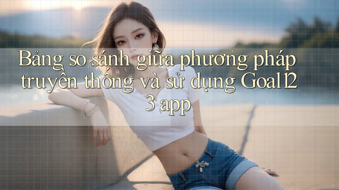 Bảng so sánh giữa phương pháp truyền thống và sử dụng Goal123 app Bảng so sánh giữa phương pháp truyền thống và sử dụng Goal123 app