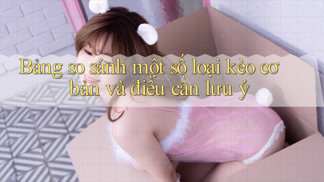 Bảng so sánh một số loại kèo cơ bản và điều cần lưu ý
