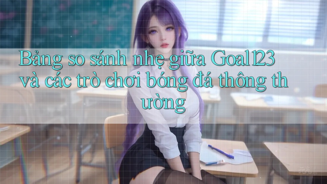 Bảng so sánh nhẹ giữa Goal123 và các trò chơi bóng đá thông thường Bảng so sánh nhẹ giữa Goal123 và các trò chơi bóng đá thông thường