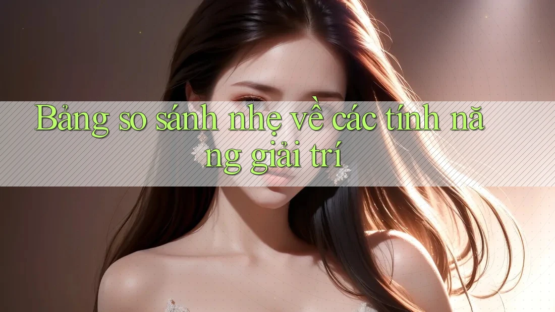 Bảng so sánh nhẹ về các tính năng giải trí