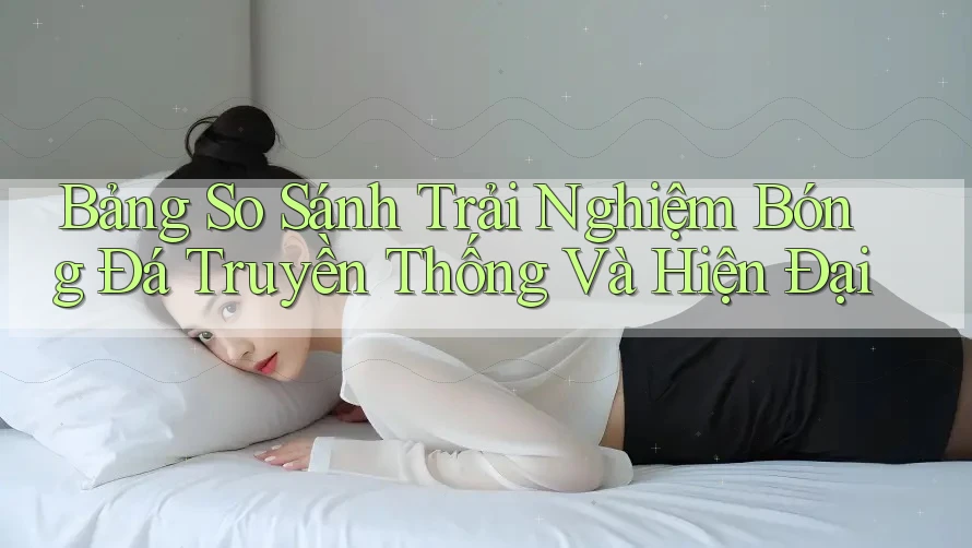 Bảng So Sánh Trải Nghiệm Bóng Đá Truyền Thống Và Hiện Đại