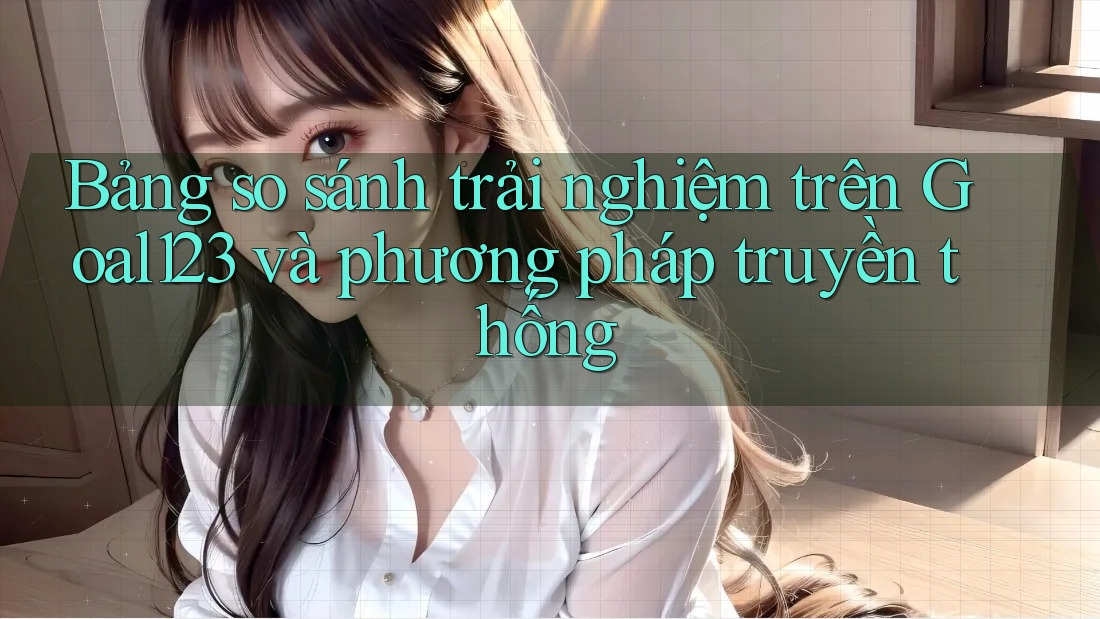 Bảng so sánh trải nghiệm trên Goal123 và phương pháp truyền thống