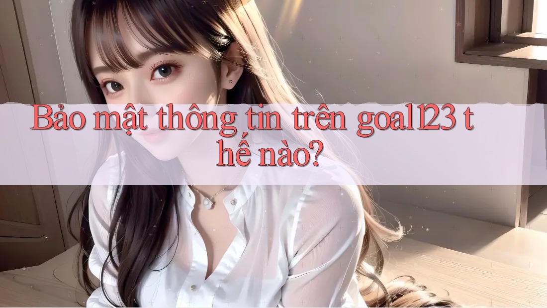 Bảo mật thông tin trên goal123 thế nào? Bảo mật thông tin trên goal123 thế nào?