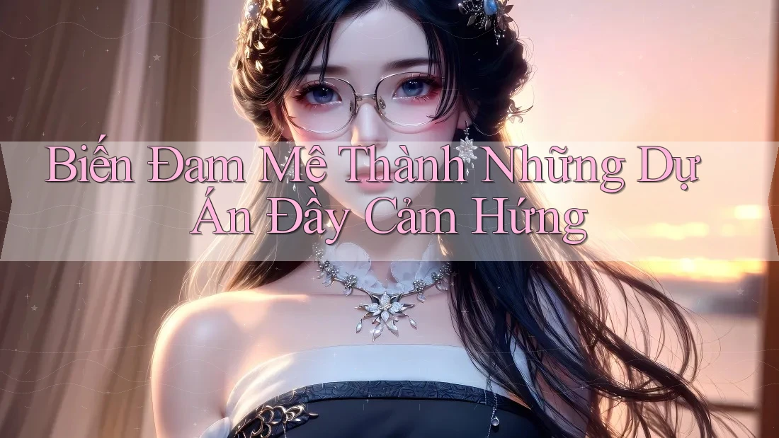Biến Đam Mê Thành Những Dự Án Đầy Cảm Hứng Biến Đam Mê Thành Những Dự Án Đầy Cảm Hứng