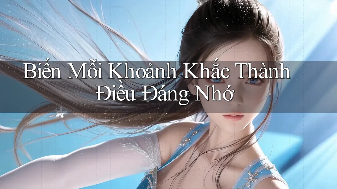 Biến Mỗi Khoảnh Khắc Thành Điều Đáng Nhớ