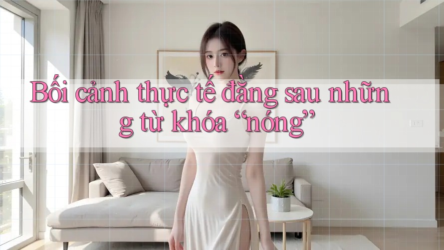 Bối cảnh thực tế đằng sau những từ khóa “nóng” Bối cảnh thực tế đằng sau những từ khóa “nóng”
